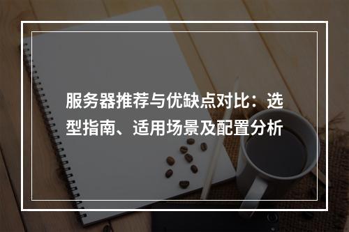 服务器推荐与优缺点对比：选型指南、适用场景及配置分析