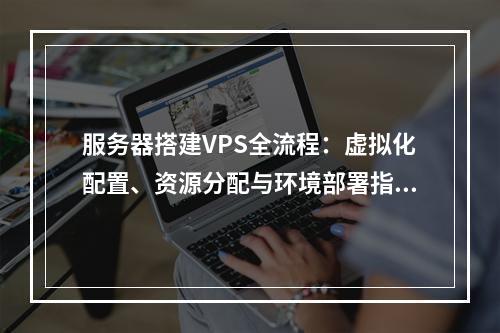 服务器搭建VPS全流程：虚拟化配置、资源分配与环境部署指南