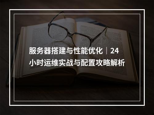 服务器搭建与性能优化｜24小时运维实战与配置攻略解析