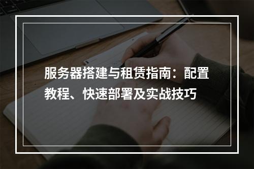 服务器搭建与租赁指南：配置教程、快速部署及实战技巧