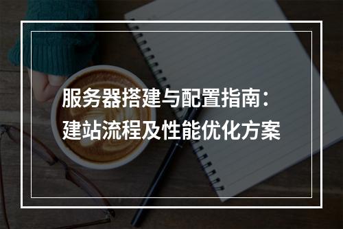 服务器搭建与配置指南：建站流程及性能优化方案