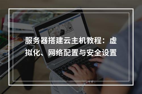 服务器搭建云主机教程：虚拟化、网络配置与安全设置