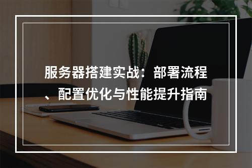 服务器搭建实战：部署流程、配置优化与性能提升指南