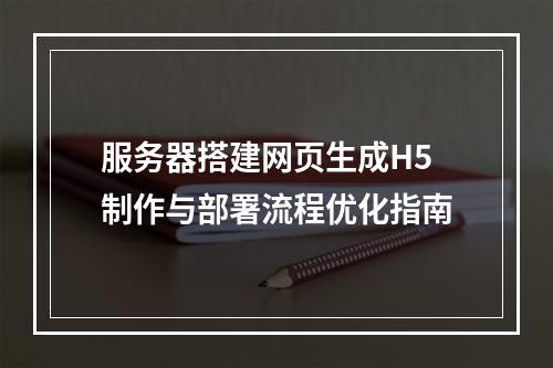 服务器搭建网页生成H5制作与部署流程优化指南