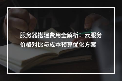 服务器搭建费用全解析：云服务价格对比与成本预算优化方案