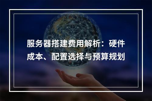 服务器搭建费用解析：硬件成本、配置选择与预算规划