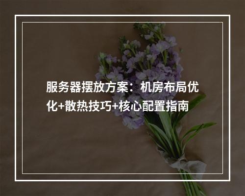 服务器摆放方案：机房布局优化+散热技巧+核心配置指南