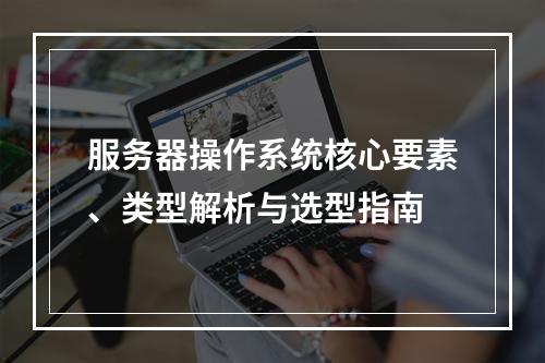 服务器操作系统核心要素、类型解析与选型指南