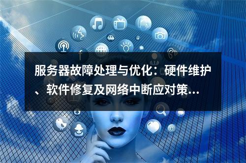 服务器故障处理与优化：硬件维护、软件修复及网络中断应对策略