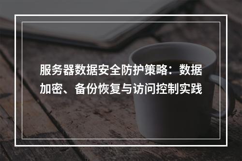 服务器数据安全防护策略：数据加密、备份恢复与访问控制实践