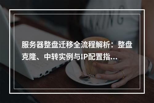 服务器整盘迁移全流程解析：整盘克隆、中转实例与IP配置指南