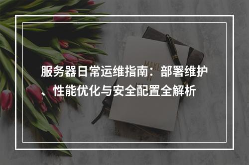服务器日常运维指南：部署维护、性能优化与安全配置全解析