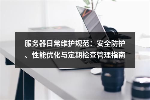服务器日常维护规范：安全防护、性能优化与定期检查管理指南