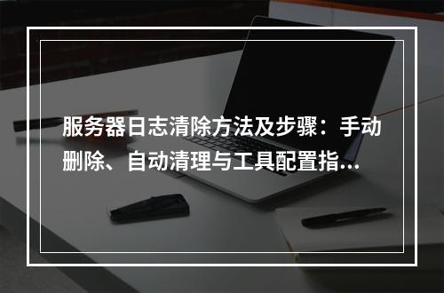 服务器日志清除方法及步骤：手动删除、自动清理与工具配置指南