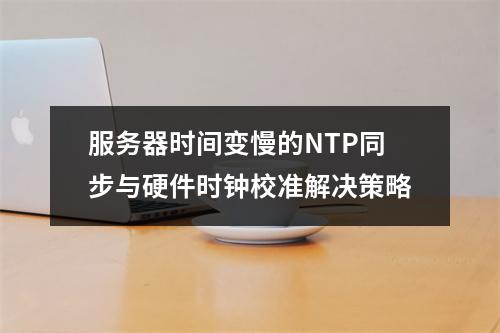 服务器时间变慢的NTP同步与硬件时钟校准解决策略