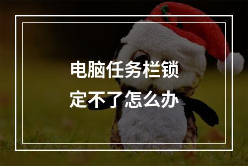 电脑任务栏锁定不了怎么办
