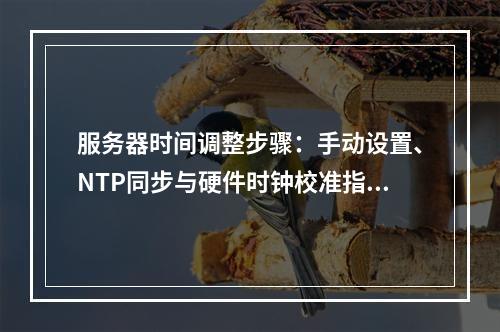 服务器时间调整步骤：手动设置、NTP同步与硬件时钟校准指南