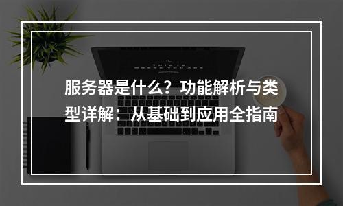 服务器是什么？功能解析与类型详解：从基础到应用全指南