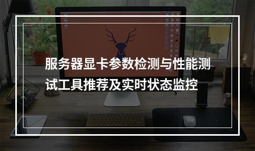 服务器显卡参数检测与性能测试工具推荐及实时状态监控