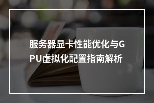 服务器显卡性能优化与GPU虚拟化配置指南解析