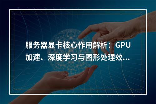 服务器显卡核心作用解析：GPU加速、深度学习与图形处理效能