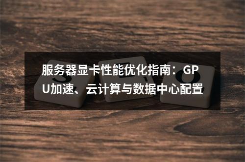 服务器显卡性能优化指南：GPU加速、云计算与数据中心配置