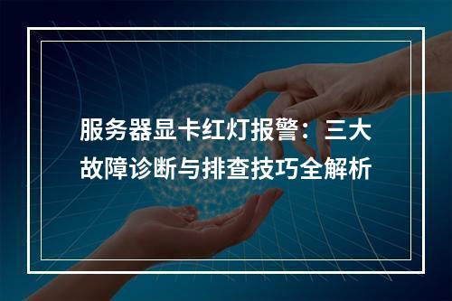 服务器显卡红灯报警：三大故障诊断与排查技巧全解析