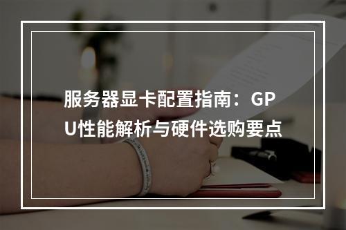 服务器显卡配置指南：GPU性能解析与硬件选购要点