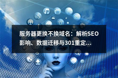 服务器更换不换域名：解析SEO影响、数据迁移与301重定向