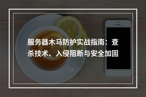 服务器木马防护实战指南：查杀技术、入侵阻断与安全加固