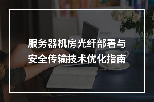 服务器机房光纤部署与安全传输技术优化指南