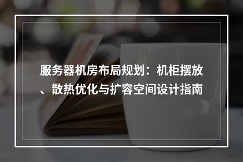 服务器机房布局规划：机柜摆放、散热优化与扩容空间设计指南