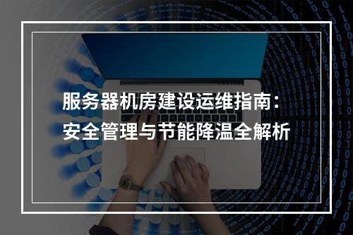 服务器机房建设运维指南：安全管理与节能降温全解析