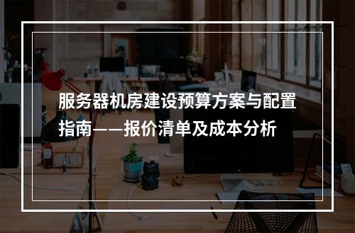 服务器机房建设预算方案与配置指南——报价清单及成本分析