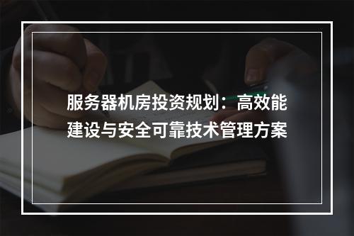 服务器机房投资规划：高效能建设与安全可靠技术管理方案