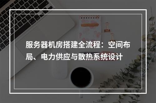 服务器机房搭建全流程：空间布局、电力供应与散热系统设计