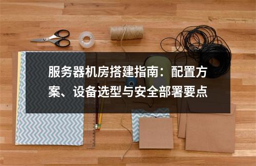 服务器机房搭建指南：配置方案、设备选型与安全部署要点