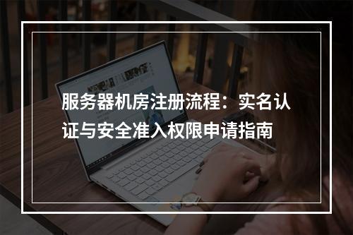 服务器机房注册流程：实名认证与安全准入权限申请指南