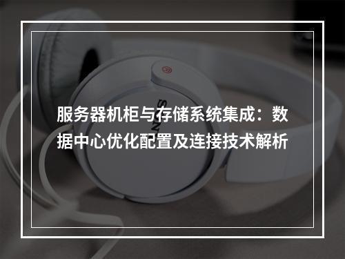 服务器机柜与存储系统集成：数据中心优化配置及连接技术解析