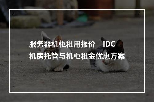 服务器机柜租用报价｜IDC机房托管与机柜租金优惠方案