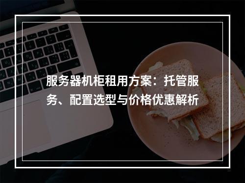 服务器机柜租用方案：托管服务、配置选型与价格优惠解析
