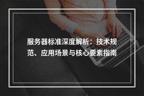 服务器标准深度解析：技术规范、应用场景与核心要素指南