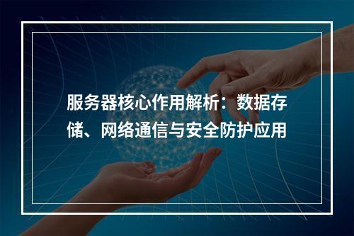 服务器核心作用解析：数据存储、网络通信与安全防护应用