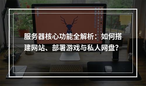 服务器核心功能全解析：如何搭建网站、部署游戏与私人网盘？