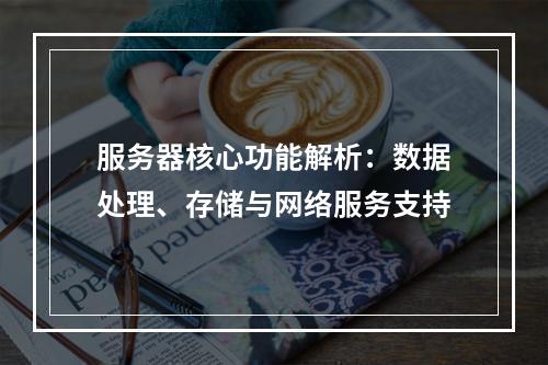 服务器核心功能解析：数据处理、存储与网络服务支持