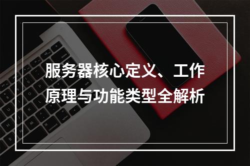 服务器核心定义、工作原理与功能类型全解析