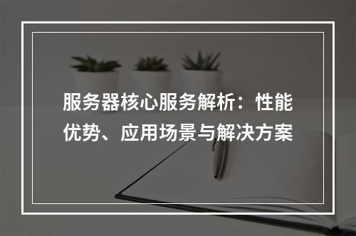 服务器核心服务解析：性能优势、应用场景与解决方案