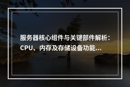 服务器核心组件与关键部件解析：CPU、内存及存储设备功能详解