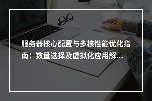 服务器核心配置与多核性能优化指南：数量选择及虚拟化应用解析