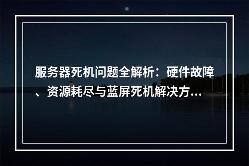 服务器死机问题全解析：硬件故障、资源耗尽与蓝屏死机解决方案